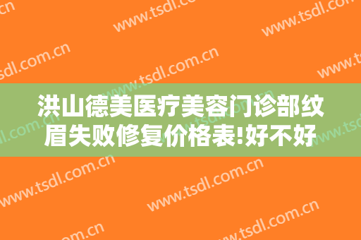 洪山德美医疗美容门诊部纹眉失败修复价格表!好不好?