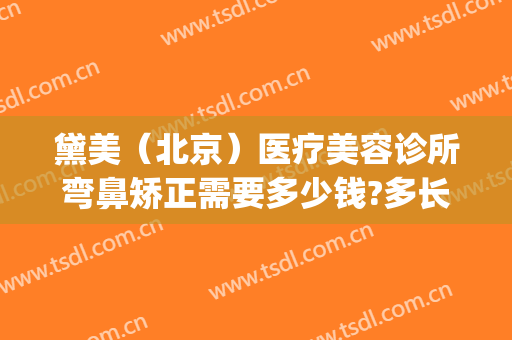 黛美（北京）医疗美容诊所弯鼻矫正需要多少钱?多长时间恢复?(黛雅医疗美容整形)