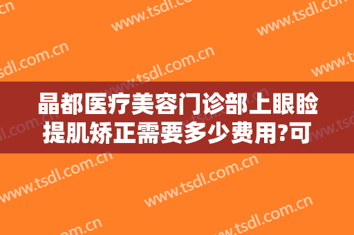 晶都医疗美容门诊部上眼睑提肌矫正需要多少费用?可靠吗?