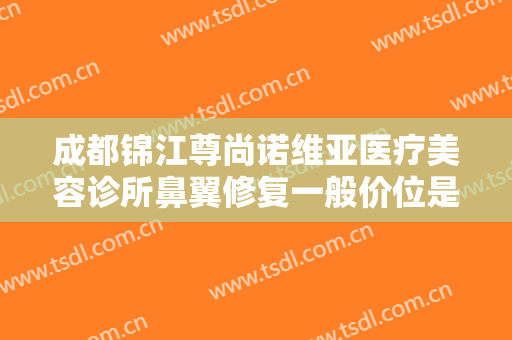 成都锦江尊尚诺维亚医疗美容诊所鼻翼修复一般价位是多少钱?可靠吗?