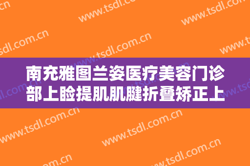 南充雅图兰姿医疗美容门诊部上睑提肌肌腱折叠矫正上睑下垂一般多少钱?贵不贵?