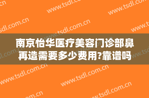 南京怡华医疗美容门诊部鼻再造需要多少费用?靠谱吗?(全鼻再造术费用是多少)