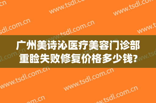 广州美诗沁医疗美容门诊部重睑失败修复价格多少钱?可靠吗?(广州美诗沁医疗美容怎么样)