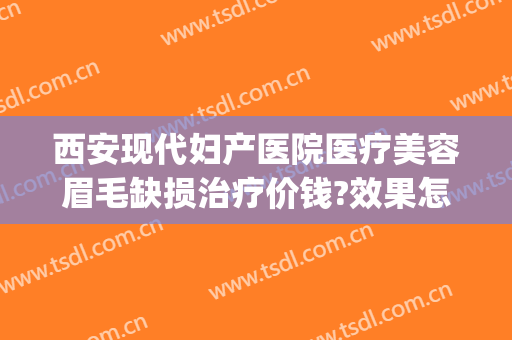 西安现代妇产医院医疗美容眉毛缺损治疗价钱?效果怎么样?(西安现代妇产医院医疗美容科案例)