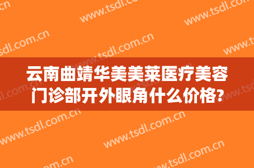 云南曲靖华美美莱医疗美容门诊部开外眼角什么价格?需要多久恢复?(曲靖华美美莱整形美容医院)