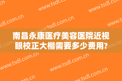南昌永康医疗美容医院近视眼校正大楷需要多少费用?需要多久恢复?