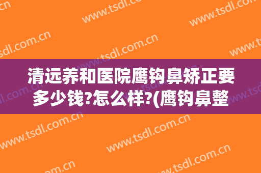 清远养和医院鹰钩鼻矫正要多少钱?怎么样?(鹰钩鼻整形费用)
