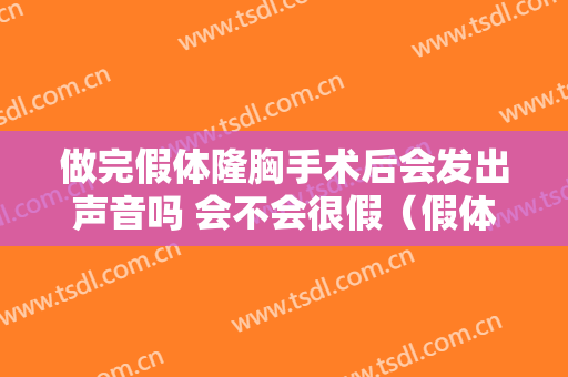 做完假体隆胸手术后会发出声音吗 会不会很假（假体隆胸安检会有声音反应吗）