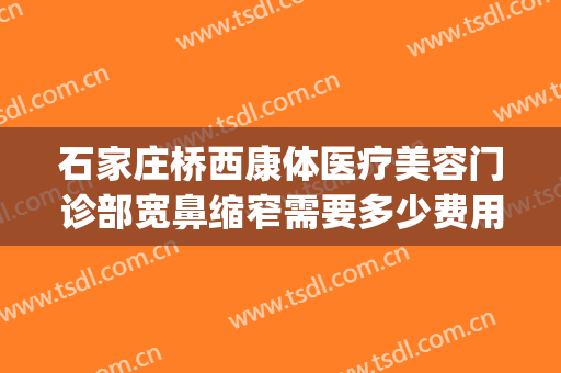 石家庄桥西康体医疗美容门诊部宽鼻缩窄需要多少费用?好不好?(石家庄桥西康体医疗美容门诊部医生)