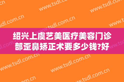 绍兴上虞艺美医疗美容门诊部歪鼻矫正术要多少钱?好不好?(上虞艺美医疗美容好吗)