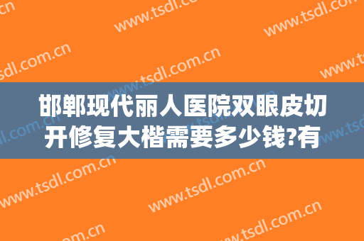 邯郸现代丽人医院双眼皮切开修复大楷需要多少钱?有哪些优势?(邯郸现代丽人整形医院怎么样)