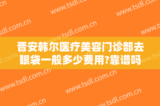 晋安韩尔医疗美容门诊部去眼袋一般多少费用?靠谱吗?