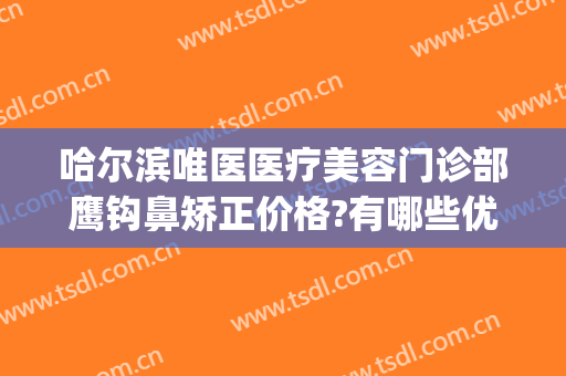 哈尔滨唯医医疗美容门诊部鹰钩鼻矫正价格?有哪些优势?(鹰钩鼻整形费用)