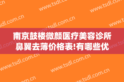 南京鼓楼微颜医疗美容诊所鼻翼去薄价格表!有哪些优势?(南京微颜医疗美容诊所有限公司)