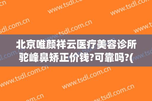 北京唯颜祥云医疗美容诊所驼峰鼻矫正价钱?可靠吗?(驼峰鼻整形价格)