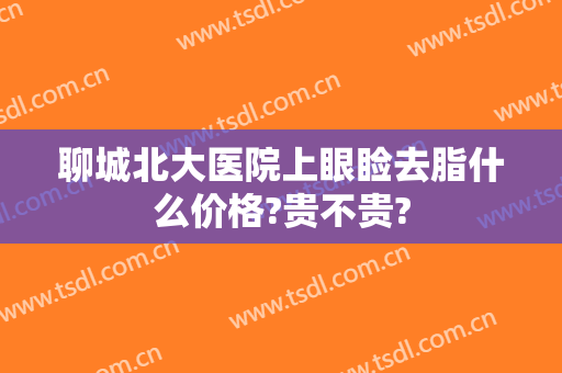 聊城北大医院上眼睑去脂什么价格?贵不贵?