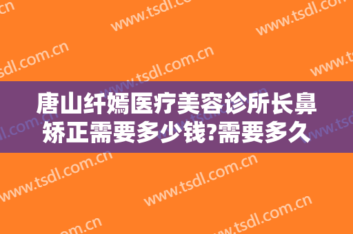 唐山纤嫣医疗美容诊所长鼻矫正需要多少钱?需要多久恢复?