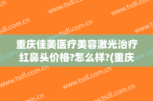 重庆佳美医疗美容激光治疗红鼻头价格?怎么样?(重庆佳美医疗美容激光治疗红鼻头价格?怎么样啊)