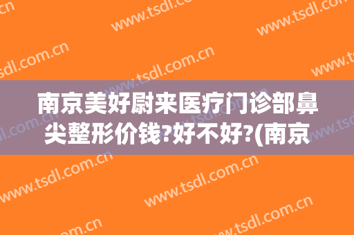 南京美好尉来医疗门诊部鼻尖整形价钱?好不好?(南京美好尉来医美)