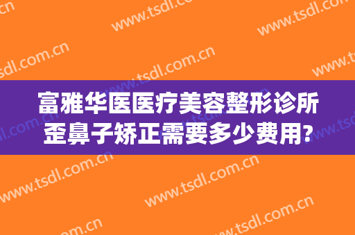 富雅华医医疗美容整形诊所歪鼻子矫正需要多少费用?怎么样?(富华整形美容医院电话号码)