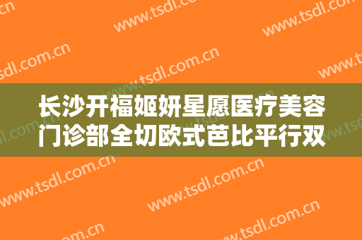 长沙开福姬妍星愿医疗美容门诊部全切欧式芭比平行双眼皮需要多少钱?怎么样?