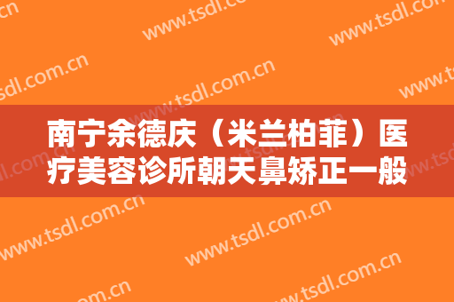 南宁余德庆（米兰柏菲）医疗美容诊所朝天鼻矫正一般价位是多少费用?怎么样?