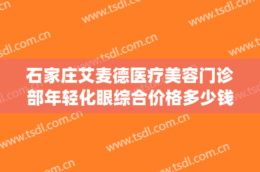 石家庄艾麦德医疗美容门诊部年轻化眼综合价格多少钱?效果怎么样?(石家庄艾麦德医疗美容口碑好吗)