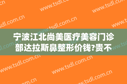 宁波江北尚美医疗美容门诊部达拉斯鼻整形价钱?贵不贵?(宁波哪家面部整形好)