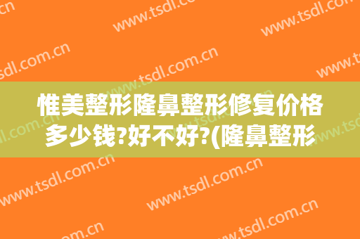 惟美整形隆鼻整形修复价格多少钱?好不好?(隆鼻整形美容价钱)