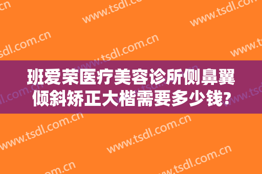 班爱荣医疗美容诊所侧鼻翼倾斜矫正大楷需要多少钱?可靠吗?