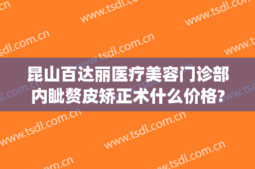 昆山百达丽医疗美容门诊部内眦赘皮矫正术什么价格?需要多久恢复?(昆山百达丽美容医院)