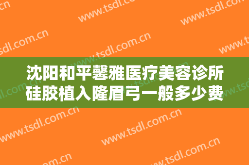 沈阳和平馨雅医疗美容诊所硅胶植入隆眉弓一般多少费用?效果怎么样?