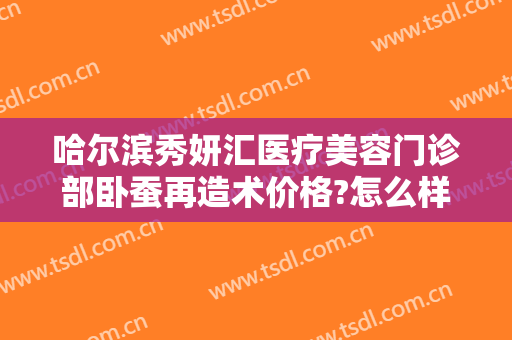 哈尔滨秀妍汇医疗美容门诊部卧蚕再造术价格?怎么样?