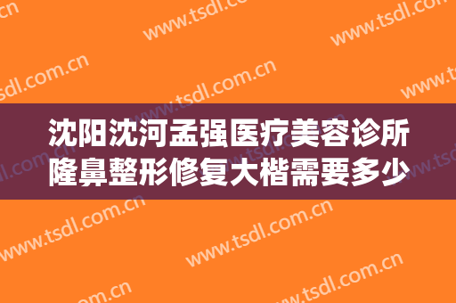 沈阳沈河孟强医疗美容诊所隆鼻整形修复大楷需要多少钱?怎么样?(沈阳隆鼻好的医生)