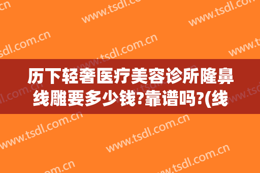 历下轻奢医疗美容诊所隆鼻线雕要多少钱?靠谱吗?(线雕隆鼻价位)