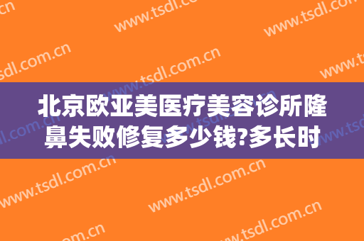 北京欧亚美医疗美容诊所隆鼻失败修复多少钱?多长时间恢复?(欧亚美容医院怎么样)