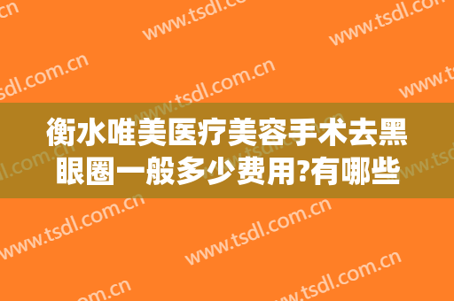 衡水唯美医疗美容手术去黑眼圈一般多少费用?有哪些优势?(医美能去除黑眼圈一般价位)