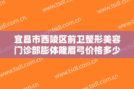 宜昌市西陵区前卫整形美容门诊部膨体隆眉弓价格多少钱?好不好?