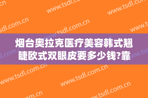 烟台奥拉克医疗美容韩式翘睫欧式双眼皮要多少钱?靠谱吗?(烟台韩式整形医院)