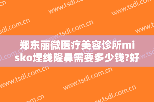郑东丽微医疗美容诊所misko埋线隆鼻需要多少钱?好不好?