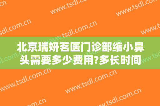 北京瑞妍茗医门诊部缩小鼻头需要多少费用?多长时间恢复?