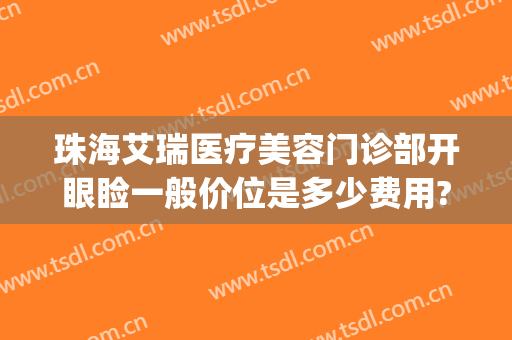 珠海艾瑞医疗美容门诊部开眼睑一般价位是多少费用?多长时间恢复?(珠海艾瑞整形医院)