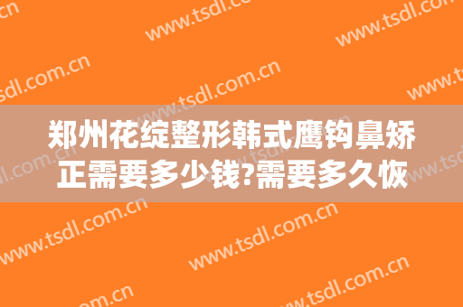 郑州花绽整形韩式鹰钩鼻矫正需要多少钱?需要多久恢复?(鹰钩鼻整形费用)