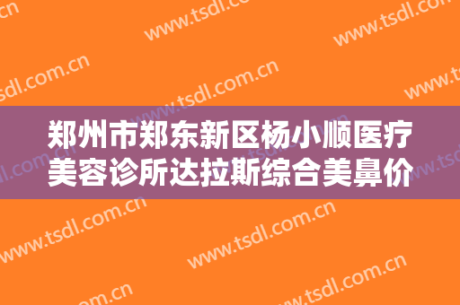 郑州市郑东新区杨小顺医疗美容诊所达拉斯综合美鼻价格?有哪些优势?