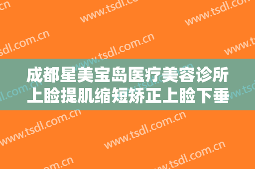 成都星美宝岛医疗美容诊所上睑提肌缩短矫正上睑下垂一般价位是多少费用?怎么样?