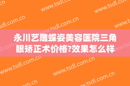 永川艺雕蝶姿美容医院三角眼矫正术价格?效果怎么样?(重庆永川艺雕蝶姿美容医院有限责任公司)