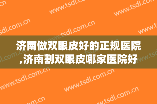 济南做双眼皮好的正规医院,济南割双眼皮哪家医院好呢？(济南割双眼皮哪个医生好)