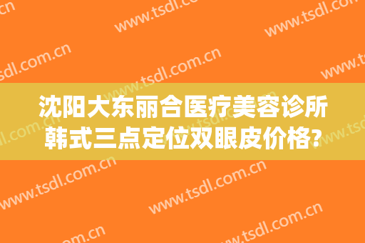沈阳大东丽合医疗美容诊所韩式三点定位双眼皮价格?靠谱吗?(沈阳东北国际医院做双眼皮)