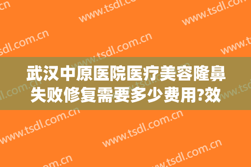 武汉中原医院医疗美容隆鼻失败修复需要多少费用?效果怎么样?(中原整形医院)