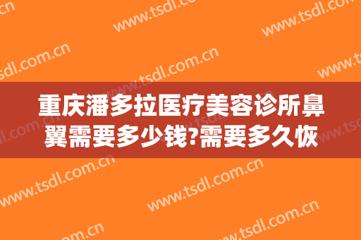 重庆潘多拉医疗美容诊所鼻翼需要多少钱?需要多久恢复?(重庆整容鼻孔医院)